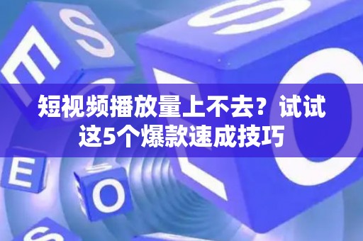 短视频播放量上不去？试试这5个爆款速成技巧