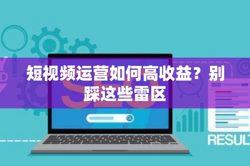 短视频运营如何高收益？别踩这些雷区