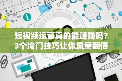 短视频运营真的能赚钱吗？3个冷门技巧让你流量翻倍