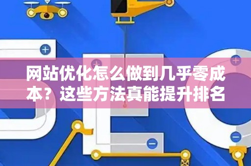 网站优化怎么做到几乎零成本？这些方法真能提升排名？