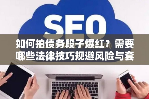 如何拍债务段子爆红？需要哪些法律技巧规避风险与套路？