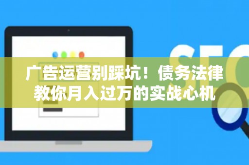 广告运营别踩坑！债务法律教你月入过万的实战心机