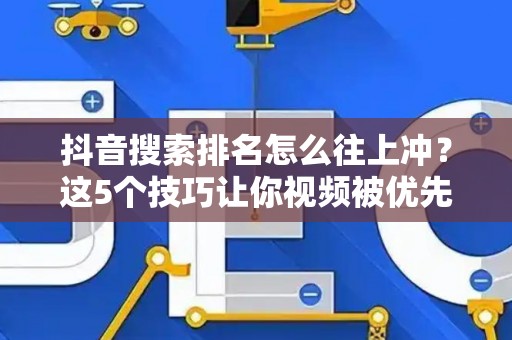 抖音搜索排名怎么往上冲？这5个技巧让你视频被优先看到