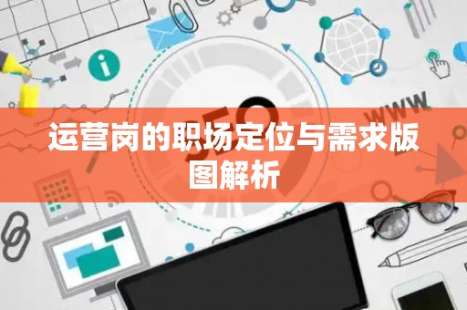 运营岗的职场定位与需求版图解析