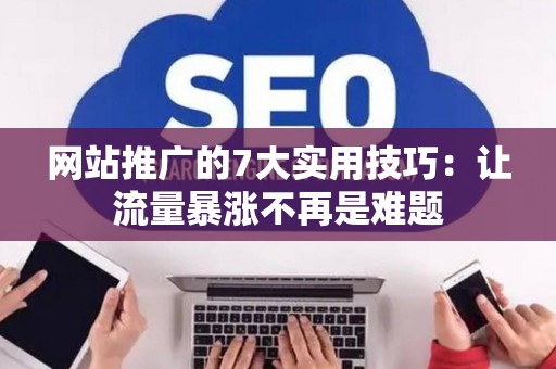 网站推广的7大实用技巧：让流量暴涨不再是难题