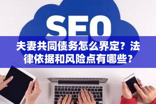 夫妻共同债务怎么界定？法律依据和风险点有哪些？