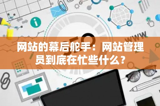 网站的幕后舵手:网站管理员到底在忙些什么? 网站的幕后舵手:网站管理员到底在忙些什么?