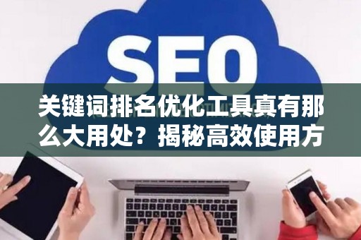关键词排名优化工具真有那么大用处？揭秘高效使用方法