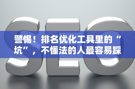 警惕！排名优化工具里的“坑”，不懂法的人最容易踩！