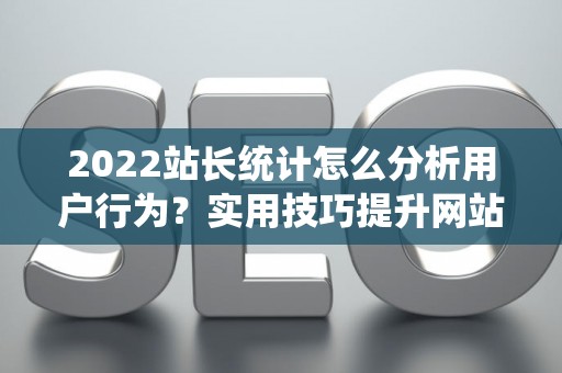 2022站长统计怎么分析用户行为？实用技巧提升网站转化率