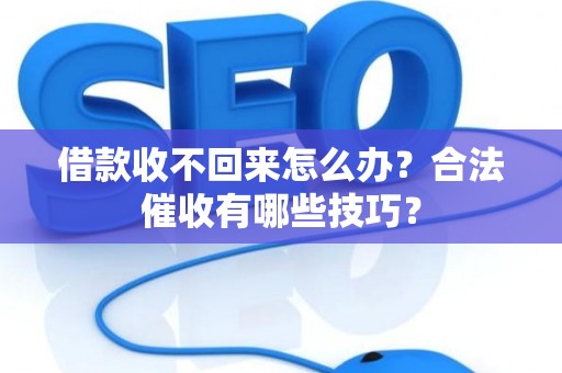 借款收不回来怎么办？合法催收有哪些技巧？