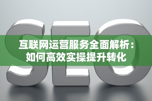 互联网运营服务全面解析：如何高效实操提升转化