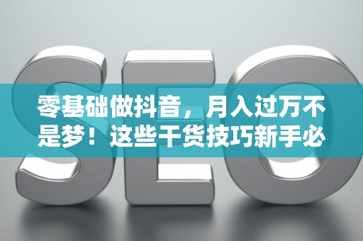 零基础做抖音，月入过万不是梦！这些干货技巧新手必看