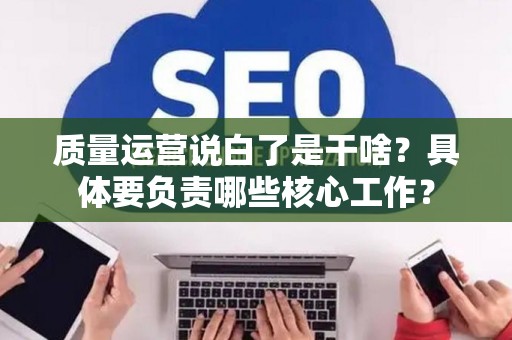 质量运营说白了是干啥？具体要负责哪些核心工作？