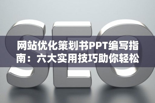 网站优化策划书PPT编写指南：六大实用技巧助你轻松搞定