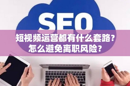 短视频运营都有什么套路？怎么避免离职风险？