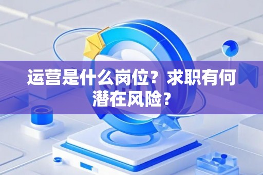 运营是什么岗位？求职有何潜在风险？