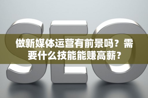 做新媒体运营有前景吗？需要什么技能能赚高薪？