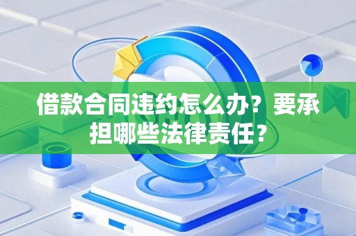 借款合同违约怎么办？要承担哪些法律责任？