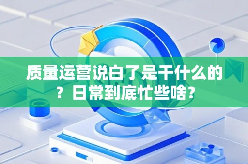 质量运营说白了是干什么的？日常到底忙些啥？