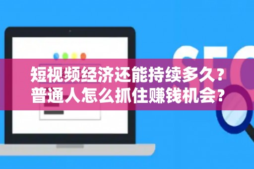 短视频经济还能持续多久？普通人怎么抓住赚钱机会？