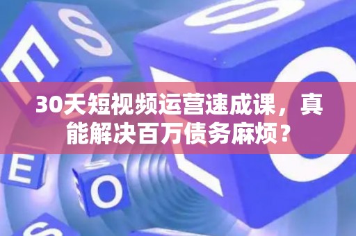 30天短视频运营速成课，真能解决百万债务麻烦？