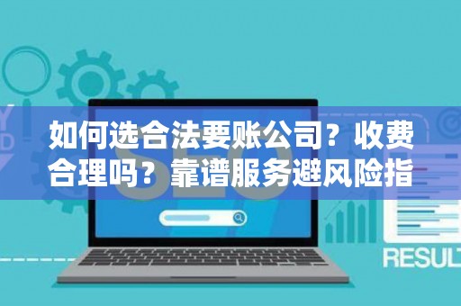 如何选合法要账公司？收费合理吗？靠谱服务避风险指南
