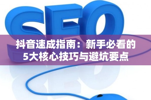 抖音速成指南：新手必看的5大核心技巧与避坑要点