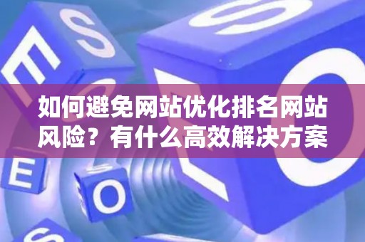 如何避免网站优化排名网站风险？有什么高效解决方案？
