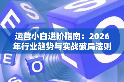 运营小白进阶指南：2026年行业趋势与实战破局法则