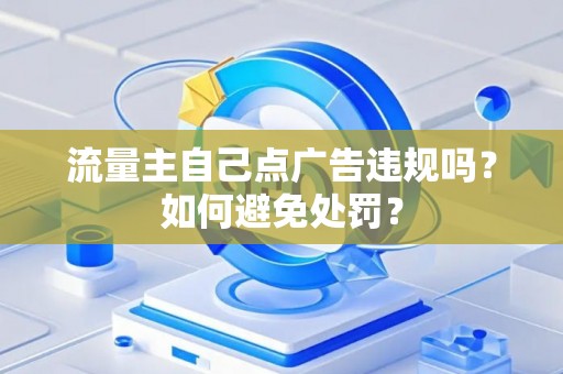 流量主自己点广告违规吗？如何避免处罚？