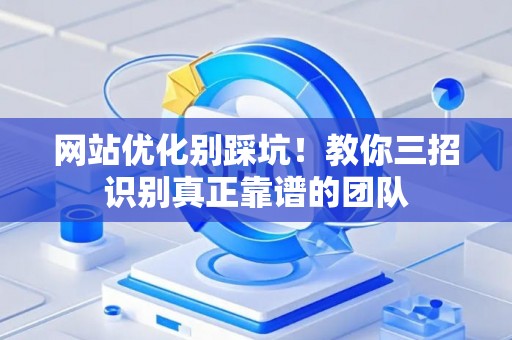 网站优化别踩坑！教你三招识别真正靠谱的团队