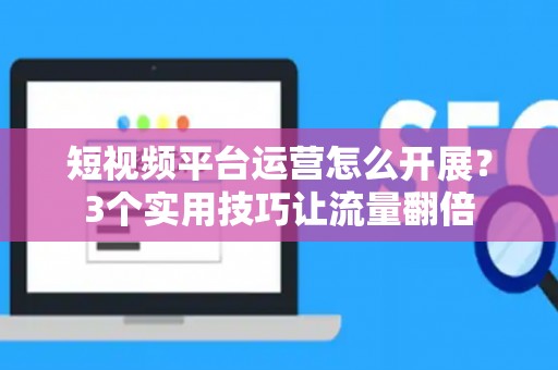 短视频平台运营怎么开展？3个实用技巧让流量翻倍