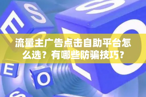 流量主广告点击自助平台怎么选?有哪些防骗技巧? 流量主广告点击自助平台怎么选?有哪些防骗技巧?