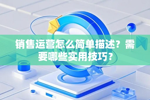 销售运营怎么简单描述？需要哪些实用技巧？