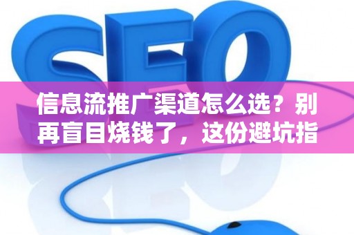 信息流推广渠道怎么选？别再盲目烧钱了，这份避坑指南请收好