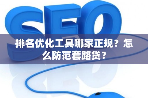 排名优化工具哪家正规?怎么防范套路贷? 排名优化工具哪家正规?怎么防范套路贷?