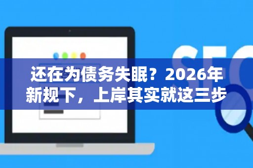 还在为债务失眠?2026年新规下,上岸其实就这三步! 还在为债务失眠?2026年新规下,上岸其实就这三步!