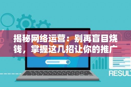 揭秘网络运营：别再盲目烧钱，掌握这几招让你的推广效果翻倍！