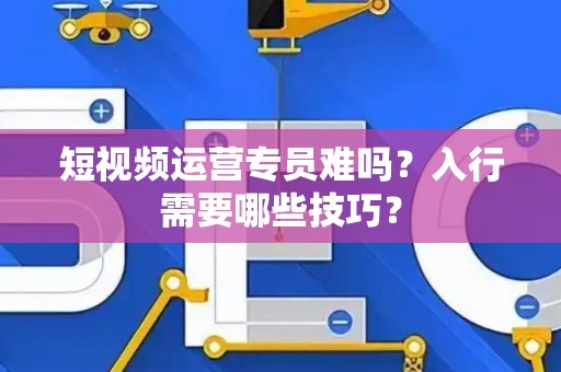 短视频运营专员难吗？入行需要哪些技巧？