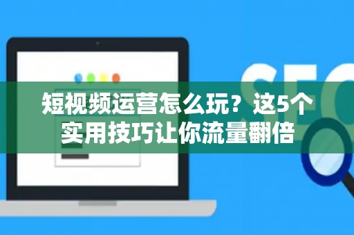 短视频运营怎么玩?这5个实用技巧让你流量翻倍 短视频运营怎么玩?这5个实用技巧让你流量翻倍