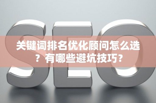 关键词排名优化顾问怎么选？有哪些避坑技巧？