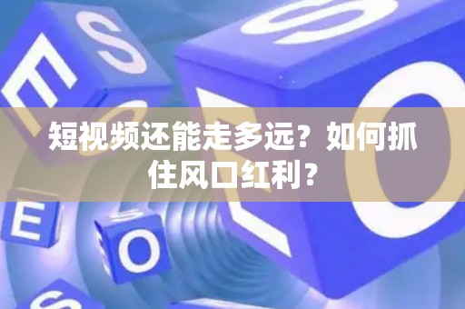 短视频还能走多远？如何抓住风口红利？