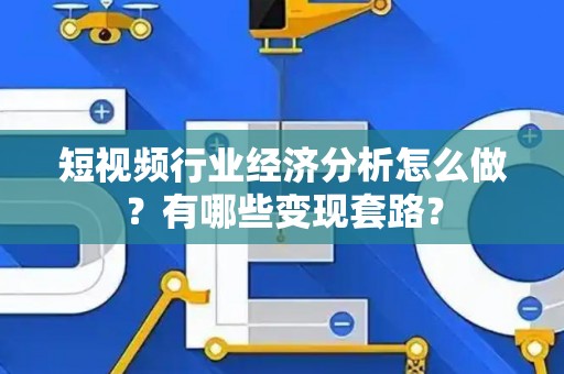 短视频行业经济分析怎么做？有哪些变现套路？
