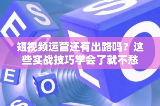短视频运营还有出路吗？这些实战技巧学会了就不愁