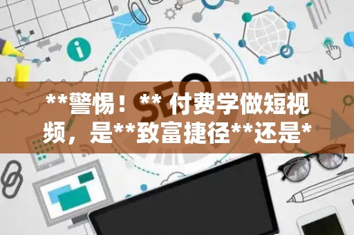 **警惕！** 付费学做短视频，是**致富捷径**还是**新型割韭菜**？**律师说透了！**