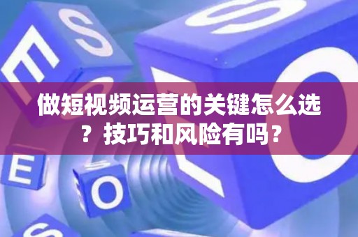 做短视频运营的关键怎么选？技巧和风险有吗？