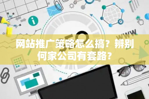 网站推广策略怎么搞？辨别何家公司有套路？