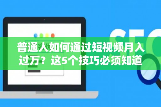 普通人如何通过短视频月入过万？这5个技巧必须知道！