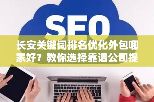 长安关键词排名优化外包哪家好？教你选择靠谱公司提升效果